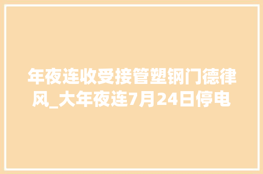 年夜连收受接管塑钢门德律风_大年夜连7月24日停电信息