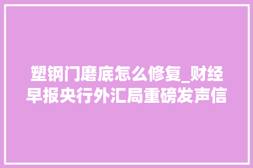塑钢门磨底怎么修复_财经早报央行外汇局重磅发声信息量超大年夜全球市场变天美国降息交易凉凉