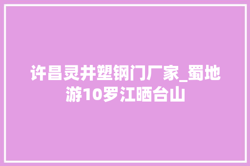 许昌灵井塑钢门厂家_蜀地游10罗江晒台山