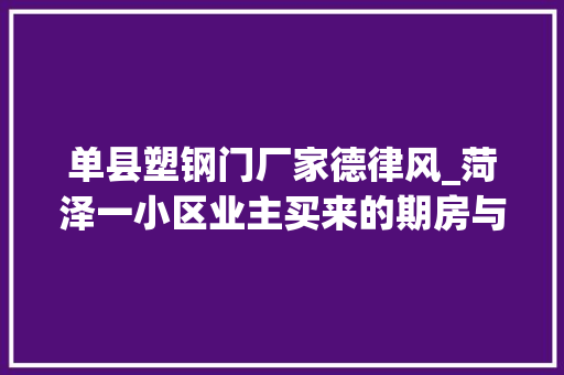 单县塑钢门厂家德律风_菏泽一小区业主买来的期房与宣传严重不符开拓商实际以购房合同为准并没有违约