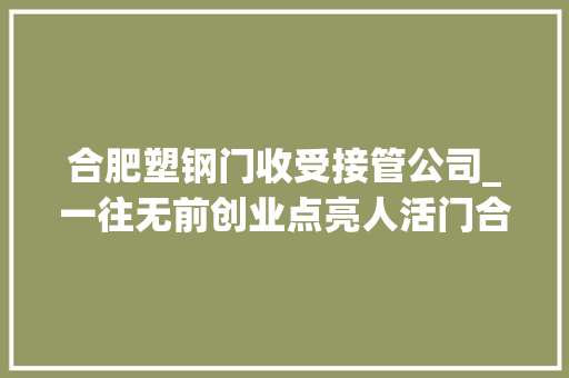 合肥塑钢门收受接管公司_一往无前创业点亮人活门合肥创业者们的故事五