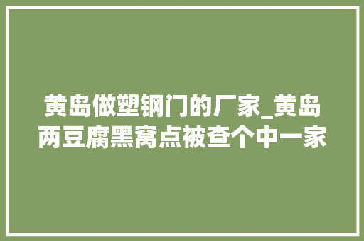 黄岛做塑钢门的厂家_黄岛两豆腐黑窝点被查个中一家紧靠养猪场脏乱不堪
