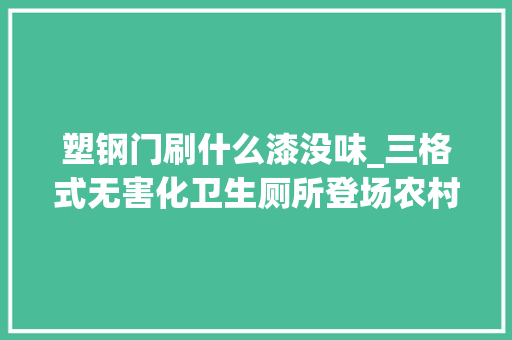 塑钢门刷什么漆没味_三格式无害化卫生厕所登场农村旱厕拜别脏臭
