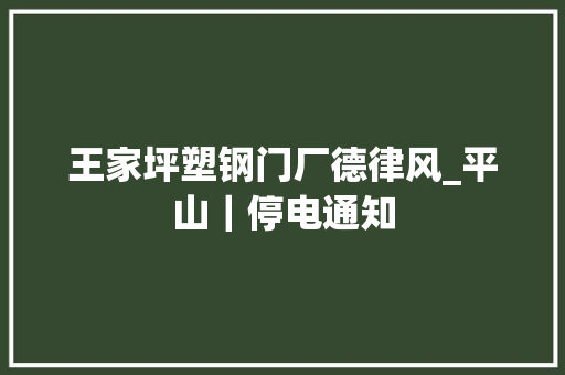 王家坪塑钢门厂德律风_平山｜停电通知