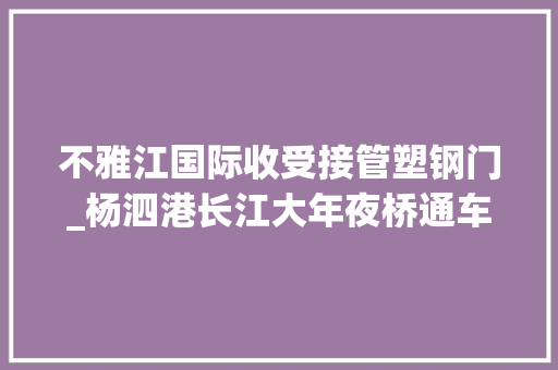 不雅江国际收受接管塑钢门_杨泗港长江大年夜桥通车从国博驱车半小时可至梨园最美观光步道成市平易近瞰江打卡地