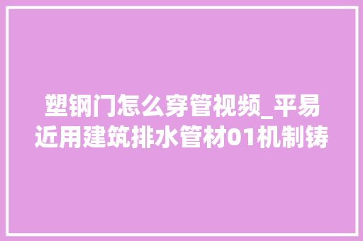塑钢门怎么穿管视频_平易近用建筑排水管材01机制铸铁管是怎么连接起来的