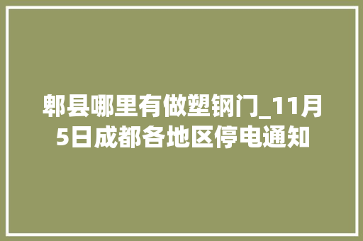 郫县哪里有做塑钢门_11月5日成都各地区停电通知