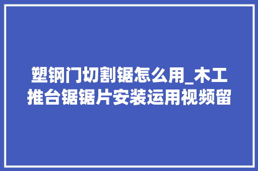 塑钢门切割锯怎么用_木工推台锯锯片安装运用视频留心事项