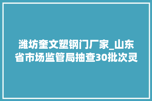 潍坊奎文塑钢门厂家_山东省市场监管局抽查30批次灵巧车发动机冷却液产品2批次不合格