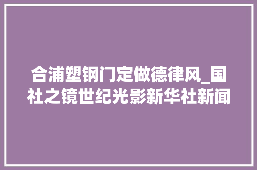 合浦塑钢门定做德律风_国社之镜世纪光影新华社新闻摄影展｜安居乐业下篇