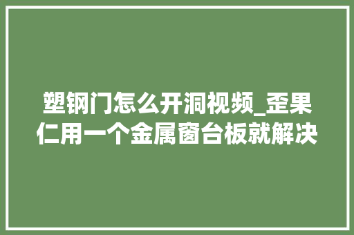 塑钢门怎么开洞视频_歪果仁用一个金属窗台板就解决了门窗洞口渗水的问题