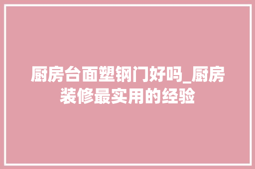 厨房台面塑钢门好吗_厨房装修最实用的经验