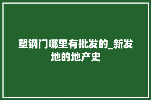 塑钢门哪里有批发的_新发地的地产史