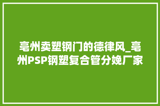 亳州卖塑钢门的德律风_亳州PSP钢塑复合管分娩厂家