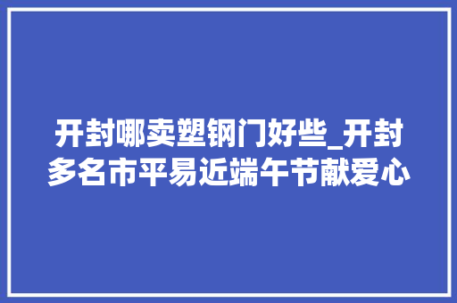 开封哪卖塑钢门好些_开封多名市平易近端午节献爱心上门为赵进前家免费修电器
