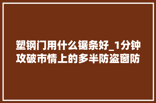 塑钢门用什么锯条好_1分钟攻破市情上的多半防盗窗防盗窗到底应该怎么选