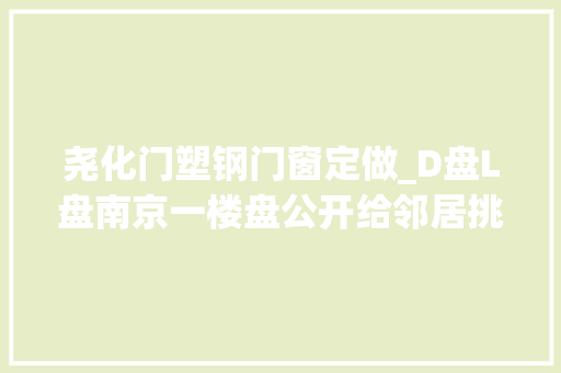尧化门塑钢门窗定做_D盘L盘南京一楼盘公开给邻居挑缺陷