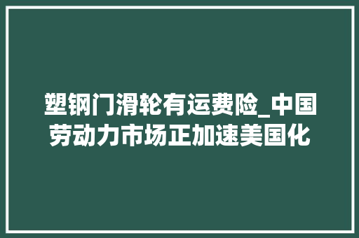 塑钢门滑轮有运费险_中国劳动力市场正加速美国化