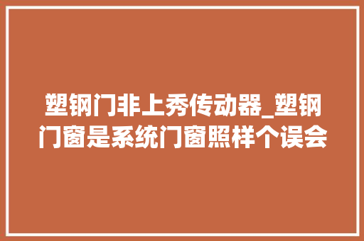 塑钢门非上秀传动器_塑钢门窗是系统门窗照样个误会