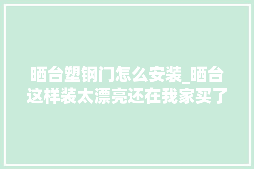 晒台塑钢门怎么安装_晒台这样装太漂亮还在我家买了顶层捡到一个大年夜瑰宝
