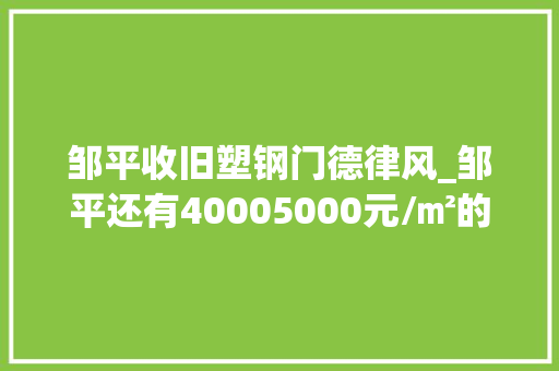 邹平收旧塑钢门德律风_邹平还有40005000元/㎡的优质楼盘还不赶紧看