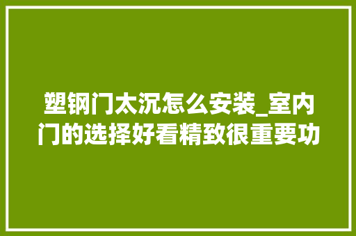 塑钢门太沉怎么安装_室内门的选择好看精致很重要功能和用途也不能忽视