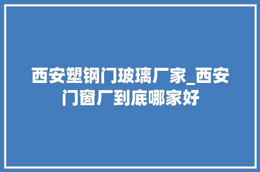 西安塑钢门玻璃厂家_西安门窗厂到底哪家好