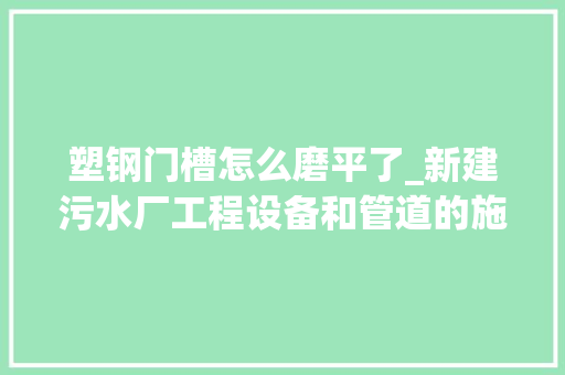 塑钢门槽怎么磨平了_新建污水厂工程设备和管道的施工我们怎么去做好