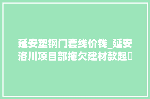 延安塑钢门套线价钱_延安洛川项目部拖欠建材款起轇轕法院判决挂靠公司全担责