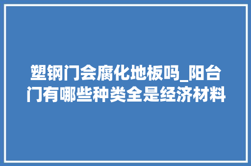 塑钢门会腐化地板吗_阳台门有哪些种类全是经济材料选择的结果