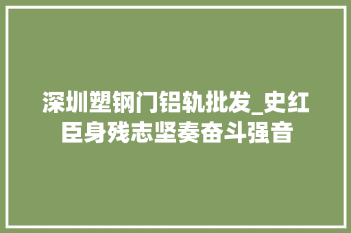 深圳塑钢门铝轨批发_史红臣身残志坚奏奋斗强音