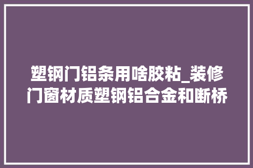 塑钢门铝条用啥胶粘_装修门窗材质塑钢铝合金和断桥铝怎么选