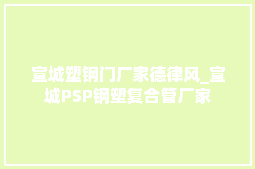 宣城塑钢门厂家德律风_宣城PSP钢塑复合管厂家