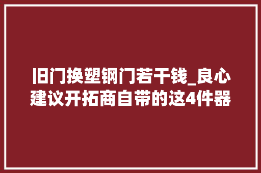 旧门换塑钢门若干钱_良心建议开拓商自带的这4件器械没须要换掉落能省许多钱