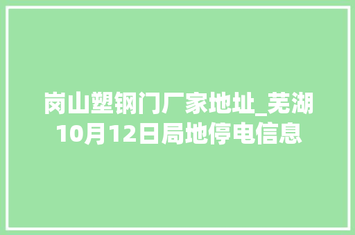 岗山塑钢门厂家地址_芜湖10月12日局地停电信息