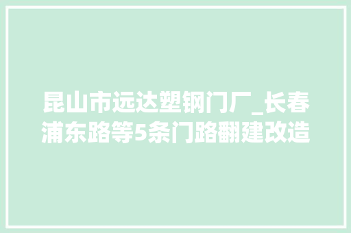 昆山市远达塑钢门厂_长春浦东路等5条门路翻建改造｜南湖公园咋筹划