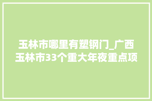 玉林市哪里有塑钢门_广西玉林市33个重大年夜重点项目集中开落成总投资超114亿元