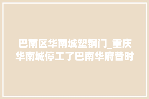 巴南区华南城塑钢门_重庆华南城停工了巴南华府昔时可是卖了10多亿