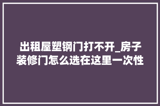 出租屋塑钢门打不开_房子装修门怎么选在这里一次性说清楚