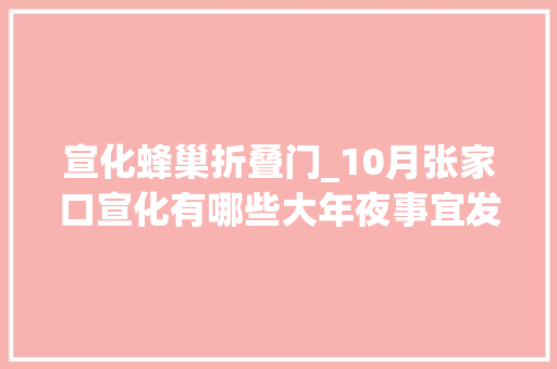 宣化蜂巢折叠门_10月张家口宣化有哪些大年夜事宜发生