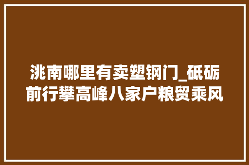 洮南哪里有卖塑钢门_砥砺前行攀高峰八家户粮贸乘风破浪正远航