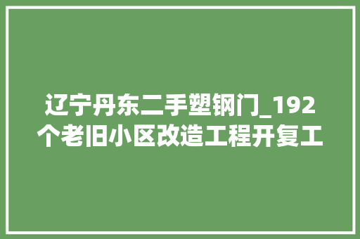 辽宁丹东二手塑钢门_192个老旧小区改造工程开复工