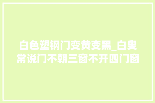白色塑钢门变黄变黑_白叟常说门不朝三窗不开四门窗有何讲究别欠妥回事