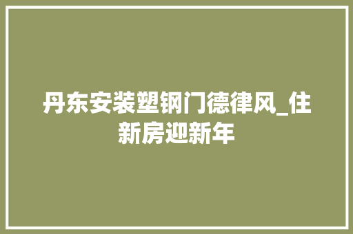 丹东安装塑钢门德律风_住新房迎新年