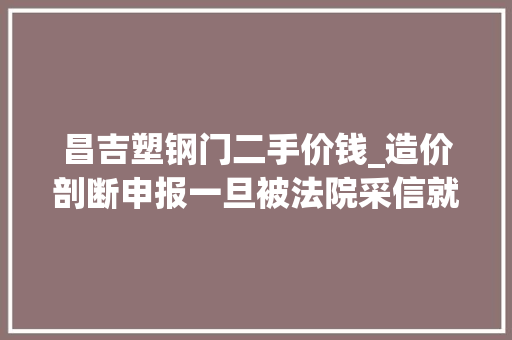 昌吉塑钢门二手价钱_造价剖断申报一旦被法院采信就是去世刑判决没有救济途径