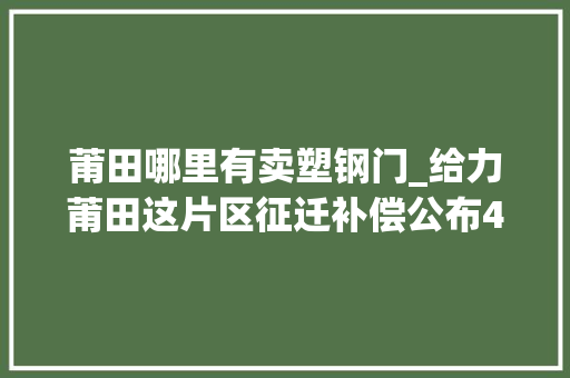 莆田哪里有卖塑钢门_给力莆田这片区征迁补偿公布4个村上榜