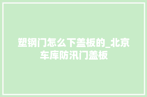 塑钢门怎么下盖板的_北京车库防汛门盖板