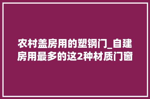 农村盖房用的塑钢门_自建房用最多的这2种材质门窗你家该选哪个好呢