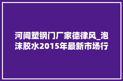 河间塑钢门厂家德律风_泡沫胶水2015年最新市场行情