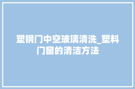 塑钢门中空玻璃清洗_塑料门窗的清洁方法